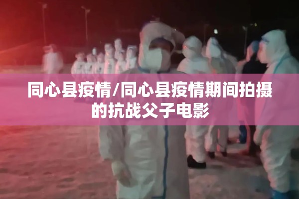 同心县疫情/同心县疫情期间拍摄的抗战父子电影