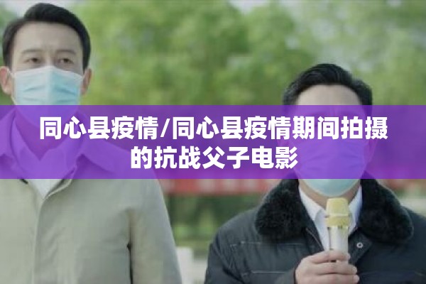 同心县疫情/同心县疫情期间拍摄的抗战父子电影