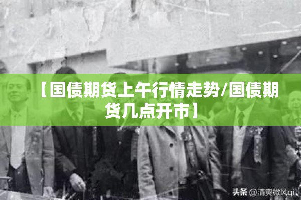 【国债期货上午行情走势/国债期货几点开市】