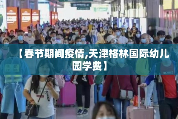 【春节期间疫情,天津格林国际幼儿园学费】 【春节期间疫情,天津格林国际幼儿园学费】