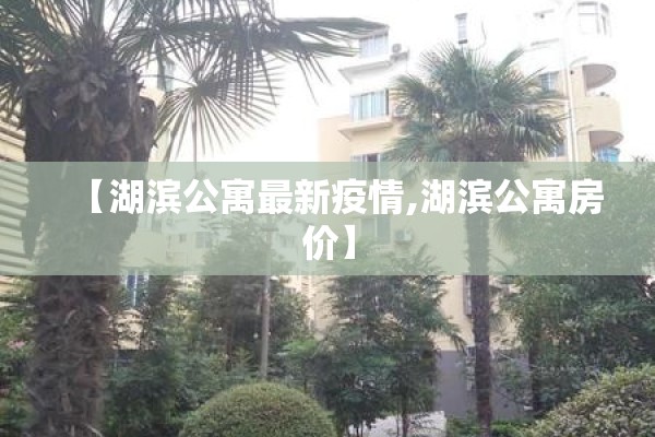 【湖滨公寓最新疫情,湖滨公寓房价】