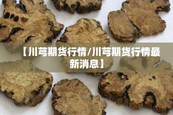 【川芎期货行情/川芎期货行情最新消息】