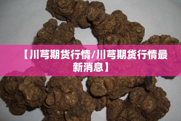【川芎期货行情/川芎期货行情最新消息】