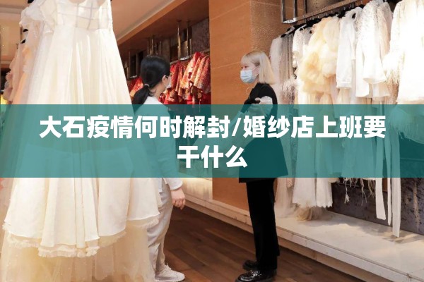 大石疫情何时解封/婚纱店上班要干什么