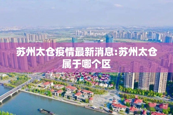 苏州太仓疫情最新消息:苏州太仓属于哪个区