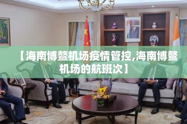 【海南博鳌机场疫情管控,海南博鳌机场的航班次】 【海南博鳌机场疫情管控,海南博鳌机场的航班次】