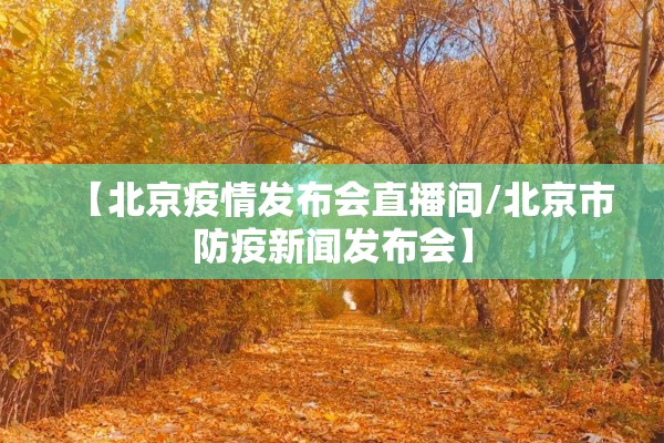 【北京疫情发布会直播间/北京市防疫新闻发布会】 【北京疫情发布会直播间/北京市防疫新闻发布会】