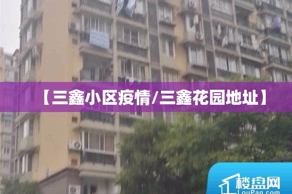 【三鑫小区疫情/三鑫花园地址】 【三鑫小区疫情/三鑫花园地址】