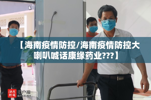 【海南疫情防控/海南疫情防控大喇叭喊话康缘药业???】 【海南疫情防控/海南疫情防控大喇叭喊话康缘药业???】