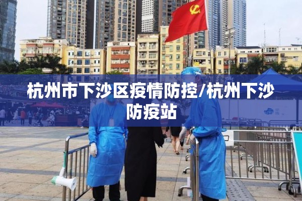 杭州市下沙区疫情防控/杭州下沙防疫站 杭州市下沙区疫情防控/杭州下沙防疫站