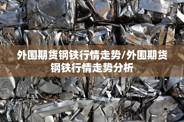 外围期货钢铁行情走势/外围期货钢铁行情走势分析
