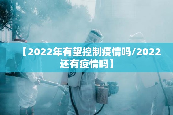 【2022年有望控制疫情吗/2022还有疫情吗】 【2022年有望控制疫情吗/2022还有疫情吗】