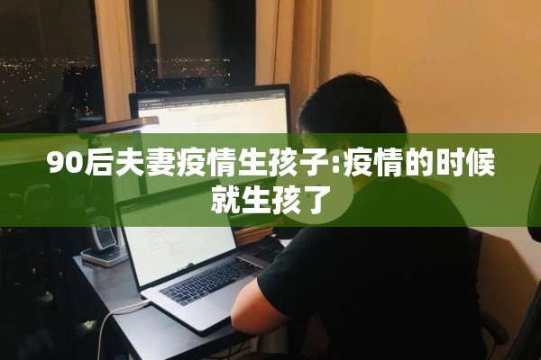90后夫妻疫情生孩子:疫情的时候就生孩了 90后夫妻疫情生孩子:疫情的时候就生孩了