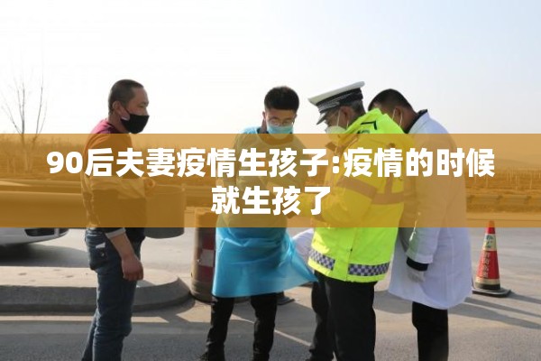 90后夫妻疫情生孩子:疫情的时候就生孩了