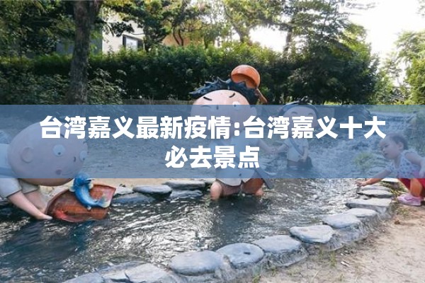 台湾嘉义最新疫情:台湾嘉义十大必去景点