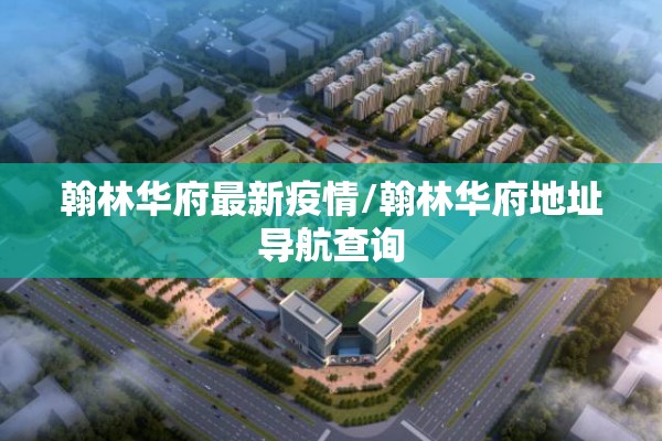 翰林华府最新疫情/翰林华府地址导航查询 翰林华府最新疫情/翰林华府地址导航查询