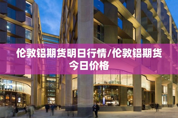 伦敦铝期货明日行情/伦敦铝期货今日价格