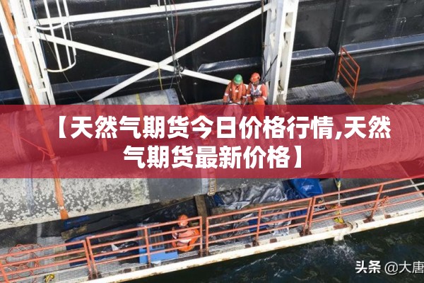 【天然气期货今日价格行情,天然气期货最新价格】