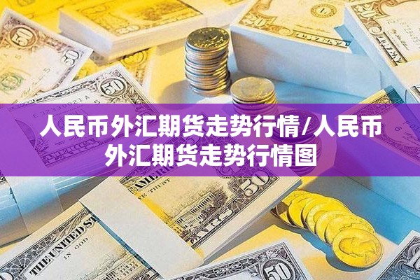 人民币外汇期货走势行情/人民币外汇期货走势行情图