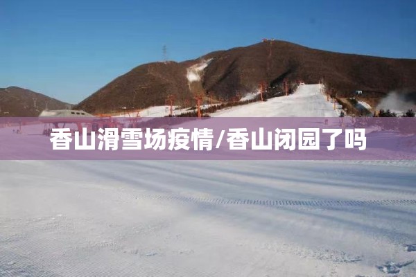 香山滑雪场疫情/香山闭园了吗